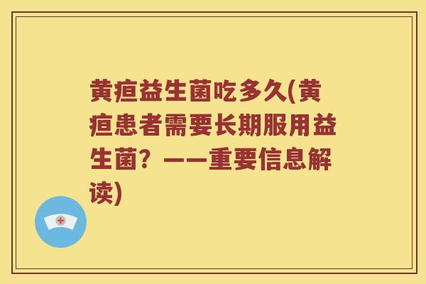 黄疸益生菌吃多久(黄疸患者需要长期服用益生菌？——重要信息解读)