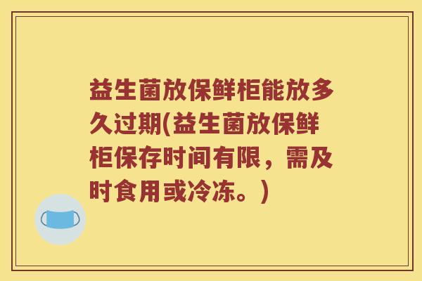 益生菌放保鲜柜能放多久过期(益生菌放保鲜柜保存时间有限，需及时食用或冷冻。)