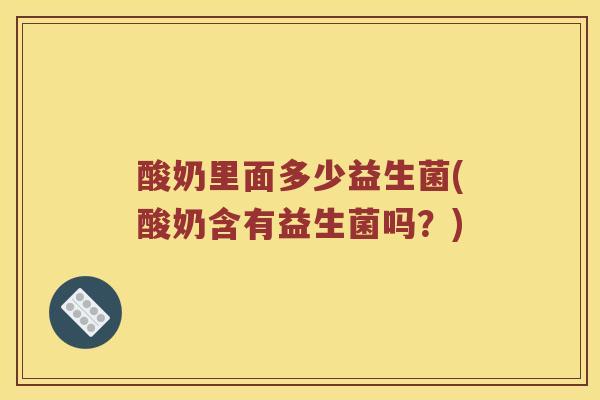 酸奶里面多少益生菌(酸奶含有益生菌吗？)