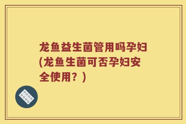 龙鱼益生菌管用吗孕妇(龙鱼生菌可否孕妇安全使用？)