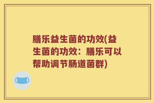 膳乐益生菌的功效(益生菌的功效：膳乐可以帮助调节肠道菌群)