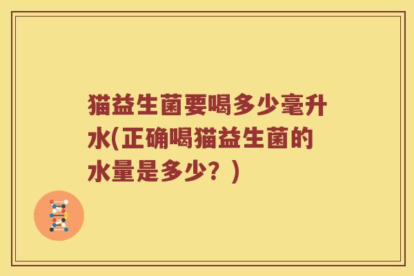 猫益生菌要喝多少毫升水(正确喝猫益生菌的水量是多少？)