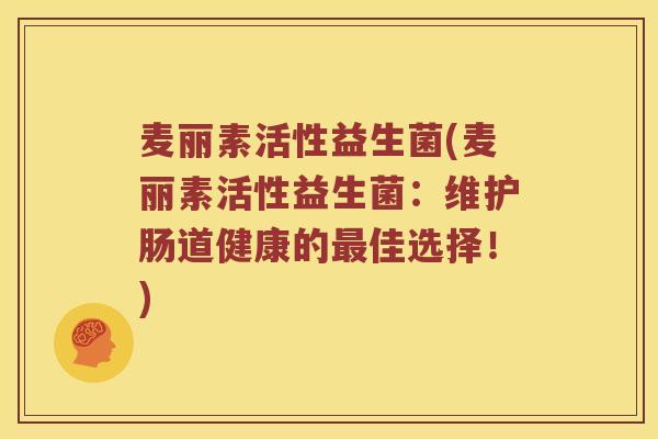 麦丽素活性益生菌(麦丽素活性益生菌：维护肠道健康的最佳选择！)