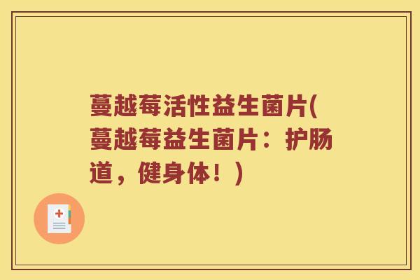 蔓越莓活性益生菌片(蔓越莓益生菌片:护肠道,健身体!) 蔓越莓活性益生菌片(蔓越莓益生菌片:护肠道,健身体!)