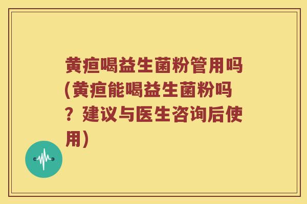 黄疸喝益生菌粉管用吗(黄疸能喝益生菌粉吗？建议与医生咨询后使用)