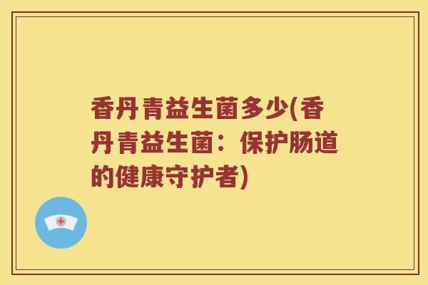 香丹青益生菌多少(香丹青益生菌：保护肠道的健康守护者)