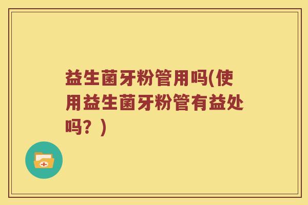 益生菌牙粉管用吗(使用益生菌牙粉管有益处吗?) 益生菌牙粉管用吗(使用益生菌牙粉管有益处吗?)