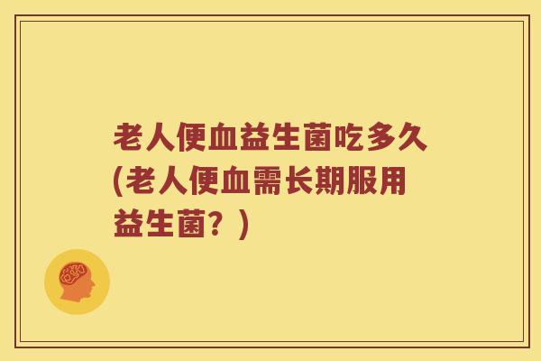 老人便血益生菌吃多久(老人便血需长期服用益生菌？)
