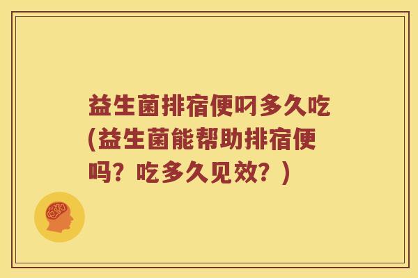 益生菌排宿便叼多久吃(益生菌能帮助排宿便吗?吃多久见效?) 益生菌排宿便叼多久吃(益生菌能帮助排宿便吗?吃多久见效?)