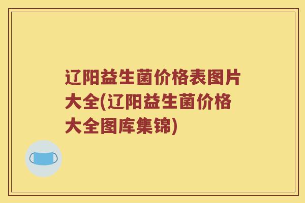 辽阳益生菌价格表图片大全(辽阳益生菌价格大全图库集锦) 辽阳益生菌价格表图片大全(辽阳益生菌价格大全图库集锦)