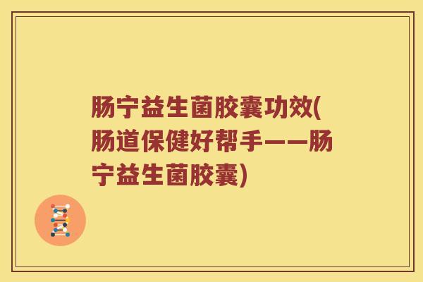 肠宁益生菌胶囊功效(肠道保健好帮手——肠宁益生菌胶囊) 肠宁益生菌胶囊功效(肠道保健好帮手——肠宁益生菌胶囊)