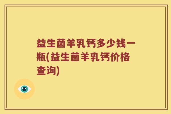 益生菌羊乳钙多少钱一瓶(益生菌羊乳钙价格查询)