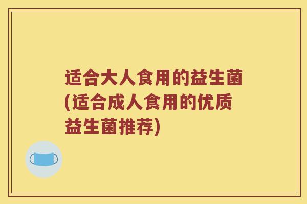 适合大人食用的益生菌(适合成人食用的优质益生菌推荐)