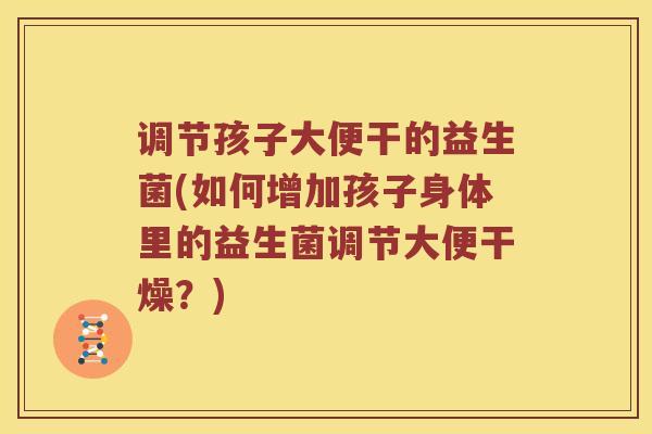 调节孩子大便干的益生菌(如何增加孩子身体里的益生菌调节大便干燥？)