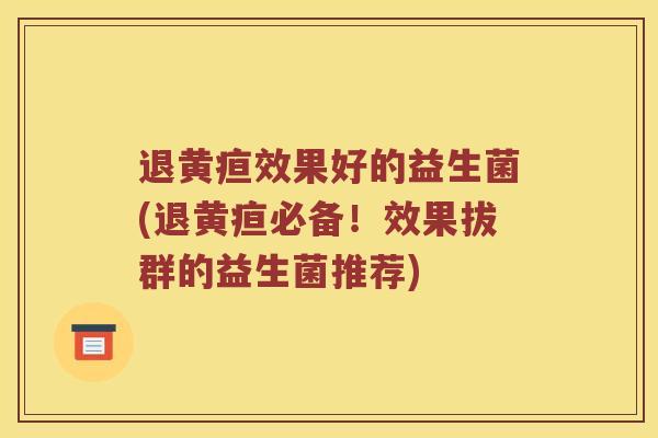 退黄疸效果好的益生菌(退黄疸必备！效果拔群的益生菌推荐)