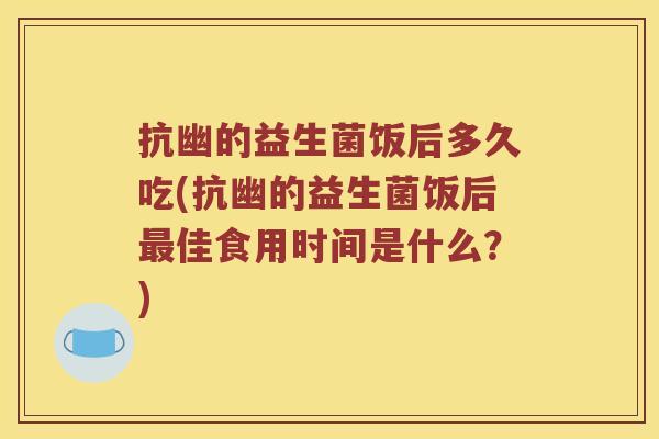 抗幽的益生菌饭后多久吃(抗幽的益生菌饭后最佳食用时间是什么？)