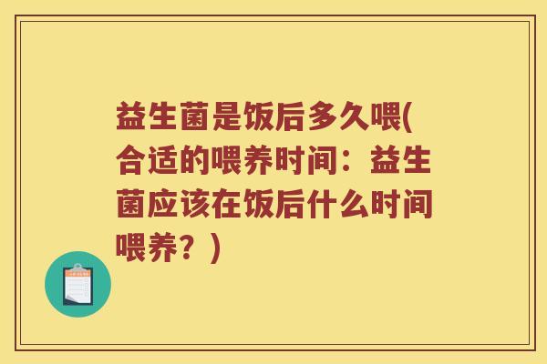 益生菌是饭后多久喂(合适的喂养时间：益生菌应该在饭后什么时间喂养？)