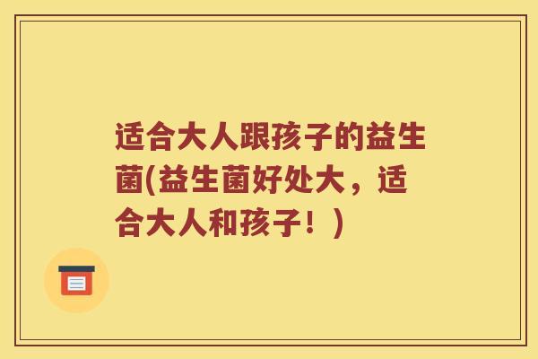 适合大人跟孩子的益生菌(益生菌好处大，适合大人和孩子！)