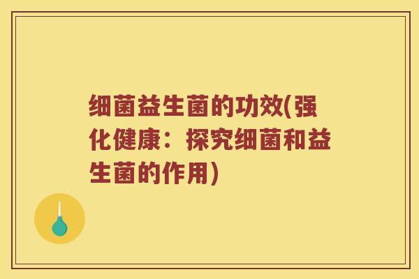 细菌益生菌的功效(强化健康：探究细菌和益生菌的作用)