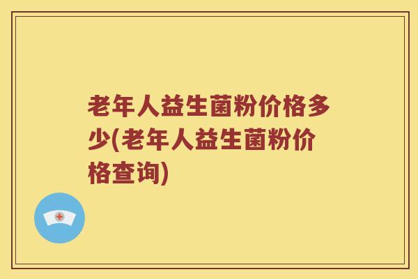 老年人益生菌粉价格多少(老年人益生菌粉价格查询)