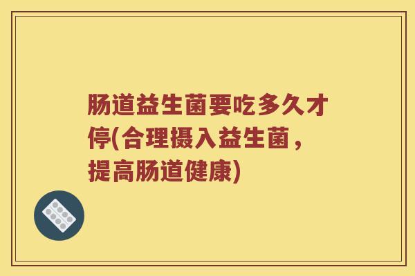 肠道益生菌要吃多久才停(合理摄入益生菌，提高肠道健康)