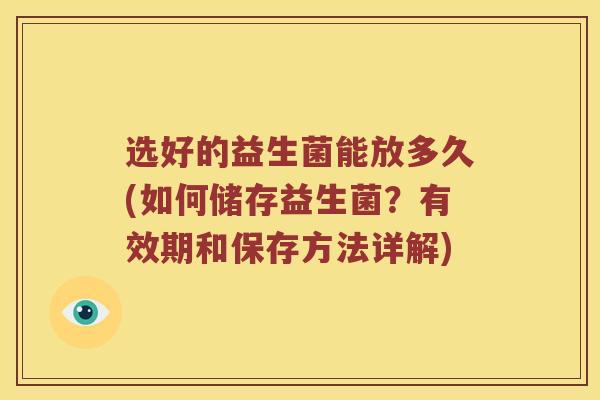 选好的益生菌能放多久(如何储存益生菌？有效期和保存方法详解)