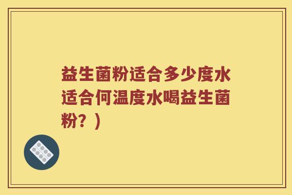益生菌粉适合多少度水适合何温度水喝益生菌粉？)