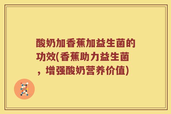 酸奶加香蕉加益生菌的功效(香蕉助力益生菌，增强酸奶营养价值)