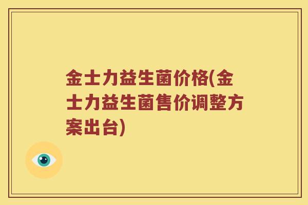 金士力益生菌价格(金士力益生菌售价调整方案出台)