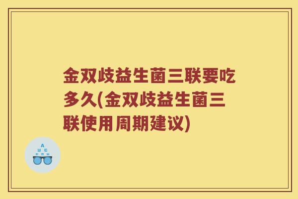 金双歧益生菌三联要吃多久(金双歧益生菌三联使用周期建议)