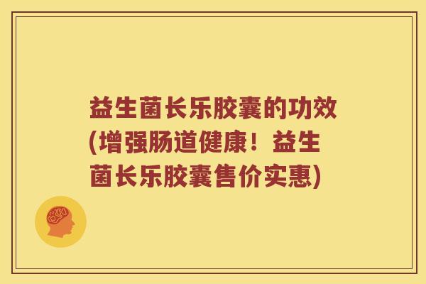 益生菌长乐胶囊的功效(增强肠道健康！益生菌长乐胶囊售价实惠)