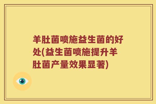 羊肚菌喷施益生菌的好处(益生菌喷施提升羊肚菌产量效果显著)