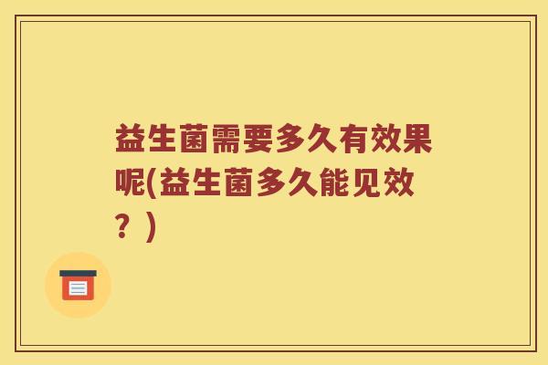 益生菌需要多久有效果呢(益生菌多久能见效？)