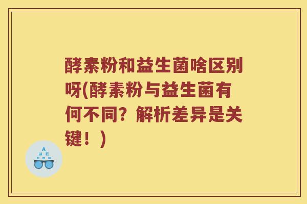 酵素粉和益生菌啥区别呀(酵素粉与益生菌有何不同？解析差异是关键！)
