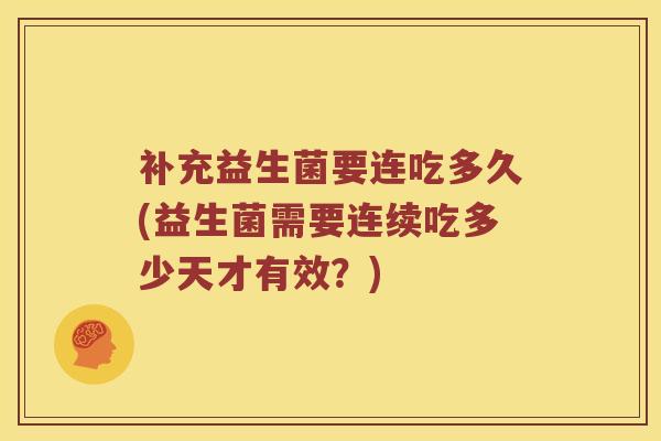 补充益生菌要连吃多久(益生菌需要连续吃多少天才有效？)
