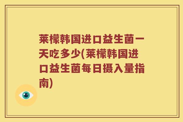 莱檬韩国进口益生菌一天吃多少(莱檬韩国进口益生菌每日摄入量指南)