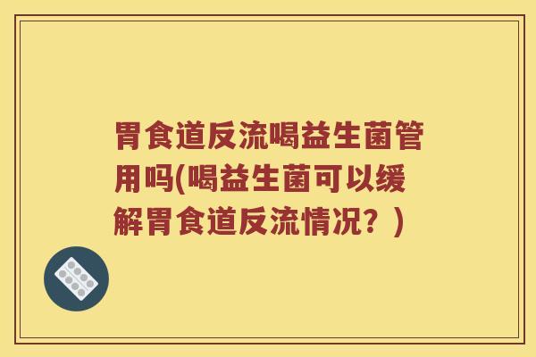 胃食道反流喝益生菌管用吗(喝益生菌可以缓解胃食道反流情况？)
