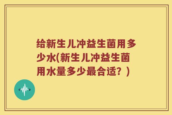 给新生儿冲益生菌用多少水(新生儿冲益生菌用水量多少合适？)