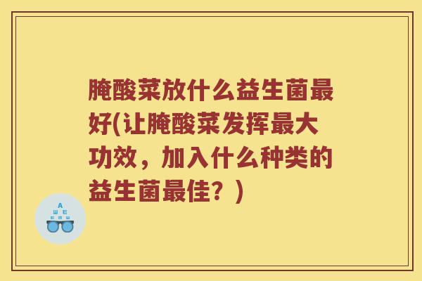 腌酸菜放什么益生菌最好(让腌酸菜发挥最大功效，加入什么种类的益生菌最佳？)