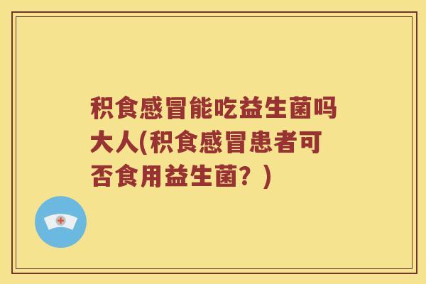 积食能吃益生菌吗大人(积食患者可否食用益生菌？)