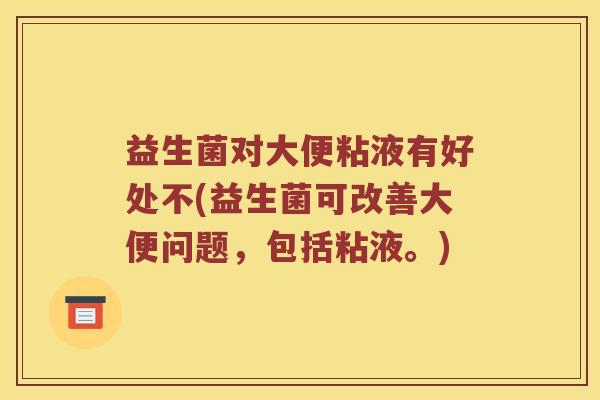 益生菌对大便粘液有好处不(益生菌可改善大便问题，包括粘液。)