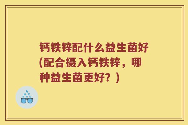 钙铁锌配什么益生菌好(配合摄入钙铁锌，哪种益生菌更好？)