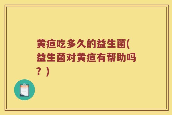 黄疸吃多久的益生菌(益生菌对黄疸有帮助吗？)