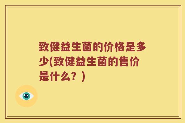 致健益生菌的价格是多少(致健益生菌的售价是什么?) 致健益生菌的价格是多少(致健益生菌的售价是什么?)