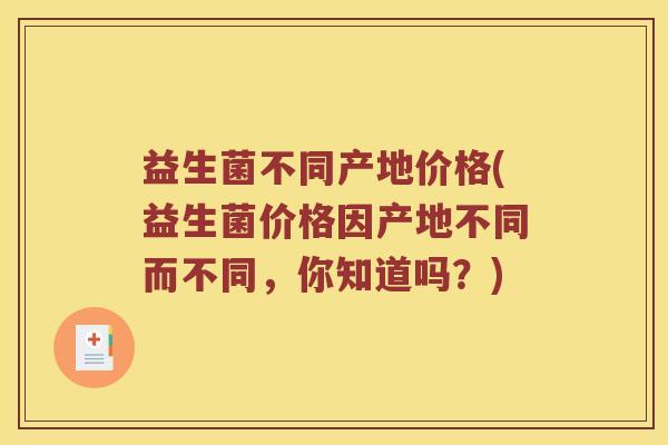 益生菌不同产地价格(益生菌价格因产地不同而不同，你知道吗？)