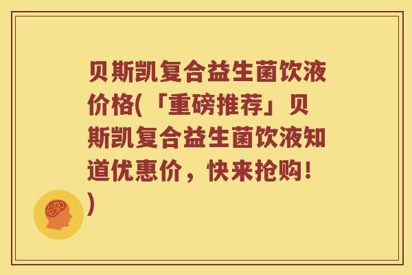 贝斯凯复合益生菌饮液价格(「重磅推荐」贝斯凯复合益生菌饮液知道优惠价，快来抢购！)