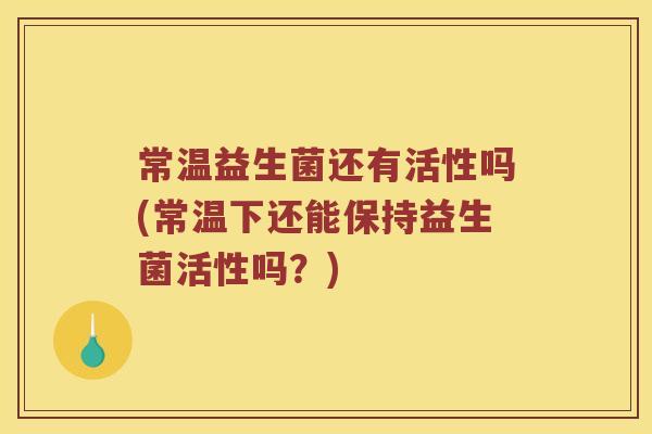 常温益生菌还有活性吗(常温下还能保持益生菌活性吗？)