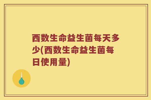 西数生命益生菌每天多少(西数生命益生菌每日使用量)