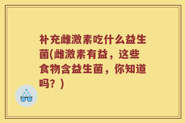 补充雌激素吃什么益生菌(雌激素有益,这些食物含益生菌,你知道吗?) 补充雌激素吃什么益生菌(雌激素有益,这些食物含益生菌,你知道吗?)
