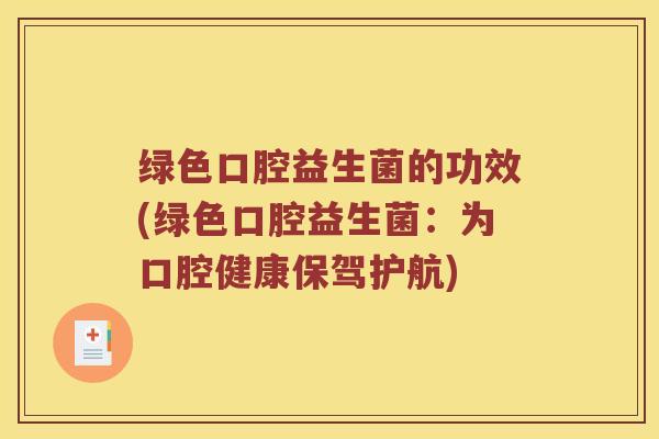 绿色口腔益生菌的功效(绿色口腔益生菌:为口腔健康保驾护航) 绿色口腔益生菌的功效(绿色口腔益生菌:为口腔健康保驾护航)